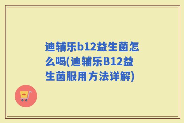 迪辅乐b12益生菌怎么喝(迪辅乐B12益生菌服用方法详解) 迪辅乐b12益生菌怎么喝(迪辅乐B12益生菌服用方法详解)