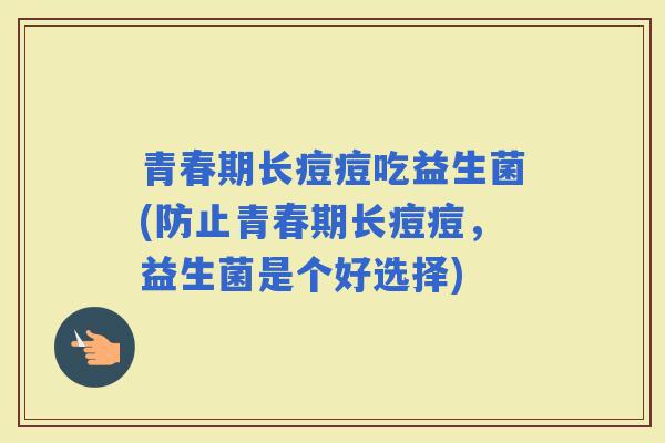 青春期长痘痘吃益生菌(防止青春期长痘痘，益生菌是个好选择)