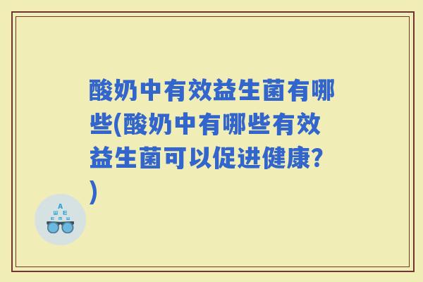 酸奶中有效益生菌有哪些(酸奶中有哪些有效益生菌可以促进健康？)