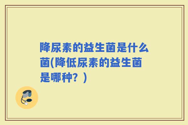 降尿素的益生菌是什么菌(降低尿素的益生菌是哪种?) 降尿素的益生菌是什么菌(降低尿素的益生菌是哪种?)