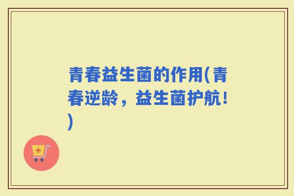 青春益生菌的作用(青春逆龄，益生菌护航！)