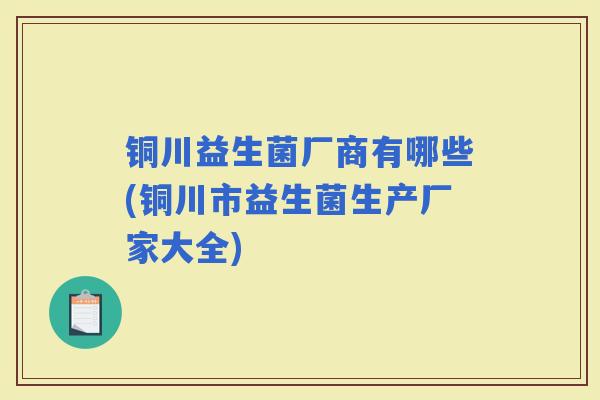 铜川益生菌厂商有哪些(铜川市益生菌生产厂家大全)