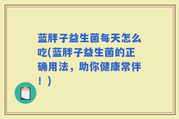 蓝胖子益生菌每天怎么吃(蓝胖子益生菌的正确用法,助你健康常伴!) 蓝胖子益生菌每天怎么吃(蓝胖子益生菌的正确用法,助你健康常伴!)