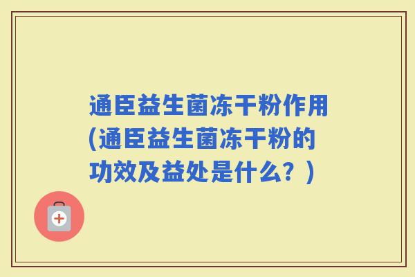 通臣益生菌冻干粉作用(通臣益生菌冻干粉的功效及益处是什么?) 通臣益生菌冻干粉作用(通臣益生菌冻干粉的功效及益处是什么?)