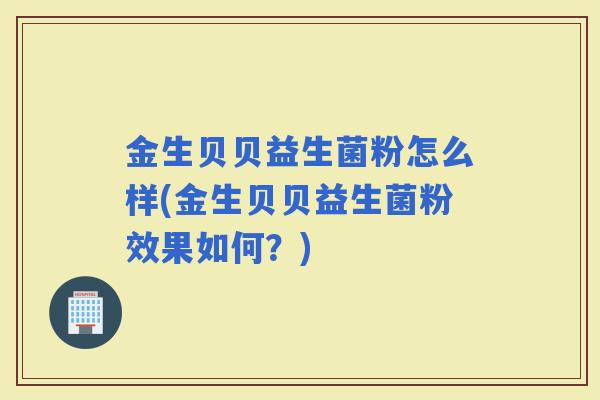 金生贝贝益生菌粉怎么样(金生贝贝益生菌粉效果如何？)
