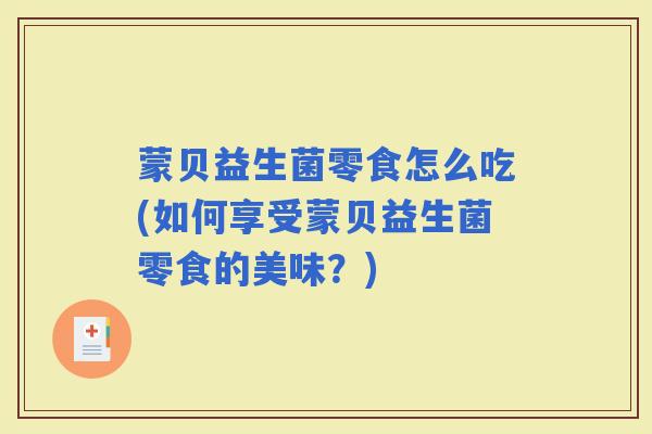 蒙贝益生菌零食怎么吃(如何享受蒙贝益生菌零食的美味？)