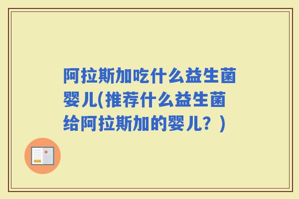 阿拉斯加吃什么益生菌婴儿(推荐什么益生菌给阿拉斯加的婴儿？)