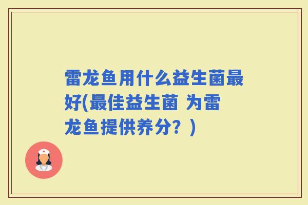 雷龙鱼用什么益生菌好(佳益生菌 为雷龙鱼提供养分?) 雷龙鱼用什么益生菌好(佳益生菌 为雷龙鱼提供养分?)