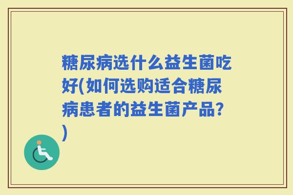 选什么益生菌吃好(如何选购适合患者的益生菌产品？)