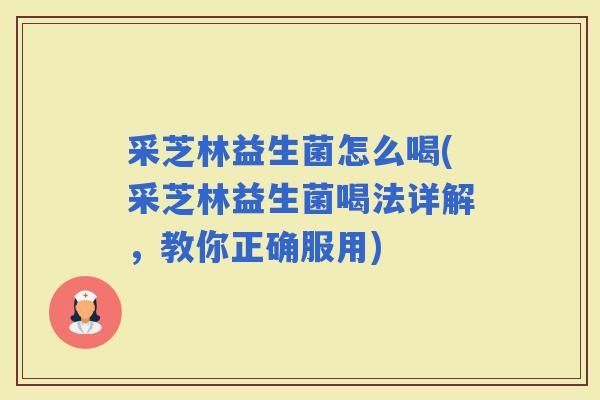采芝林益生菌怎么喝(采芝林益生菌喝法详解,教你正确服用) 采芝林益生菌怎么喝(采芝林益生菌喝法详解,教你正确服用)
