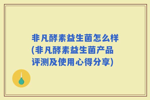 非凡酵素益生菌怎么样(非凡酵素益生菌产品评测及使用心得分享) 非凡酵素益生菌怎么样(非凡酵素益生菌产品评测及使用心得分享)
