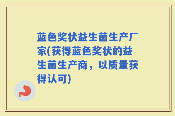 蓝色奖状益生菌生产厂家(获得蓝色奖状的益生菌生产商，以质量获得认可)