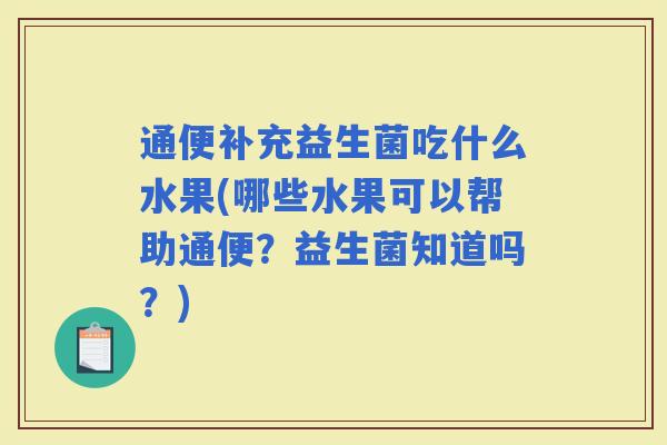 通便补充益生菌吃什么水果(哪些水果可以帮助通便?益生菌知道吗?) 通便补充益生菌吃什么水果(哪些水果可以帮助通便?益生菌知道吗?)