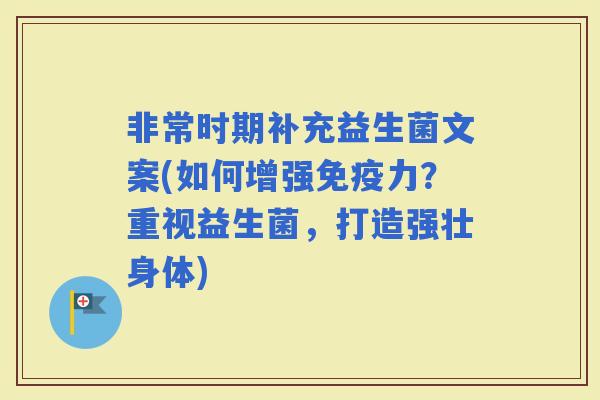 非常时期补充益生菌文案(如何增强力？重视益生菌，打造强壮身体)
