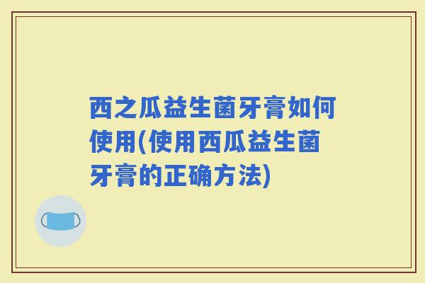 西之瓜益生菌牙膏如何使用(使用西瓜益生菌牙膏的正确方法)