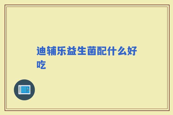 迪辅乐益生菌配什么好吃