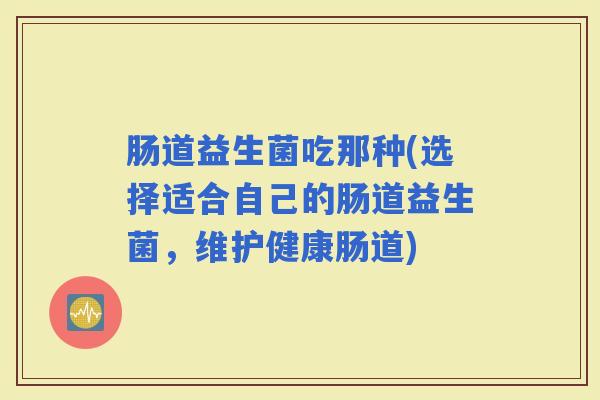 肠道益生菌吃那种(选择适合自己的肠道益生菌，维护健康肠道)