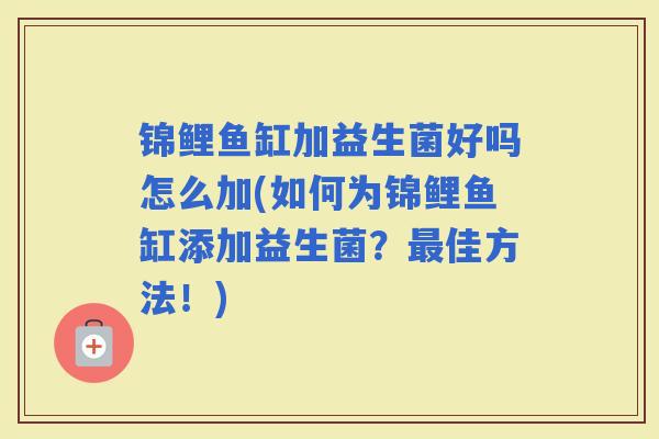 锦鲤鱼缸加益生菌好吗怎么加(如何为锦鲤鱼缸添加益生菌?佳方法!) 锦鲤鱼缸加益生菌好吗怎么加(如何为锦鲤鱼缸添加益生菌?佳方法!)