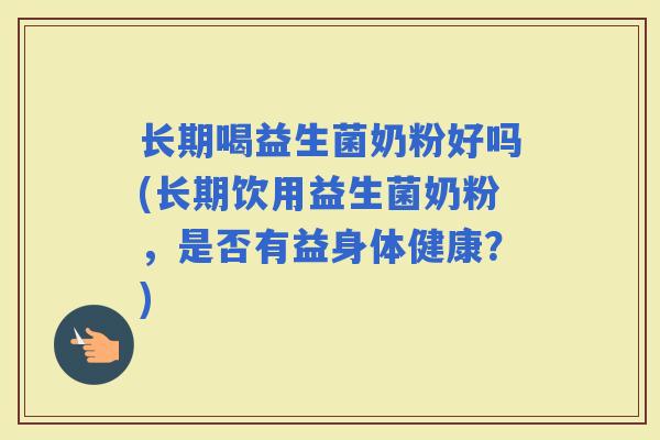 长期喝益生菌奶粉好吗(长期饮用益生菌奶粉，是否有益身体健康？)