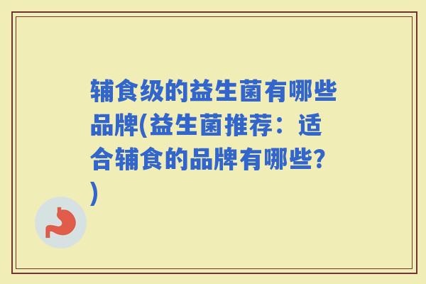 辅食级的益生菌有哪些品牌(益生菌推荐：适合辅食的品牌有哪些？)