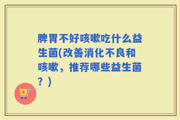 脾胃不好吃什么益生菌(改善和,推荐哪些益生菌?) 脾胃不好吃什么益生菌(改善和,推荐哪些益生菌?)