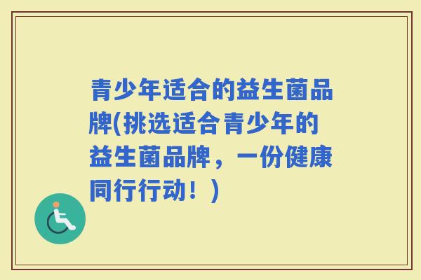 青少年适合的益生菌品牌(挑选适合青少年的益生菌品牌，一份健康同行行动！)