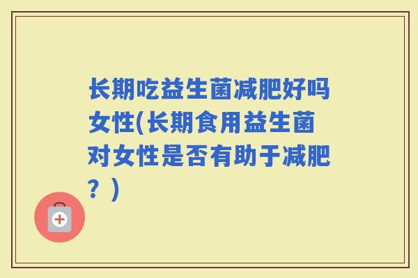 长期吃益生菌好吗女性(长期食用益生菌对女性是否有助于?) 长期吃益生菌好吗女性(长期食用益生菌对女性是否有助于?)