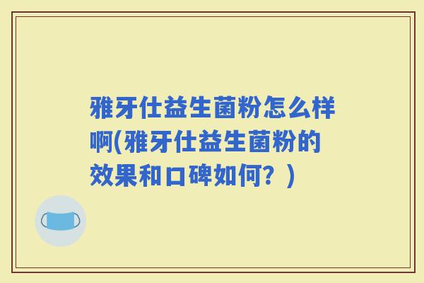 雅牙仕益生菌粉怎么样啊(雅牙仕益生菌粉的效果和口碑如何?) 雅牙仕益生菌粉怎么样啊(雅牙仕益生菌粉的效果和口碑如何?)