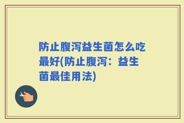 防止益生菌怎么吃好(防止:益生菌佳用法) 防止益生菌怎么吃好(防止:益生菌佳用法)