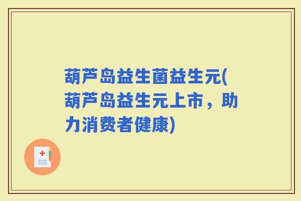 葫芦岛益生菌益生元(葫芦岛益生元上市,助力消费者健康) 葫芦岛益生菌益生元(葫芦岛益生元上市,助力消费者健康)
