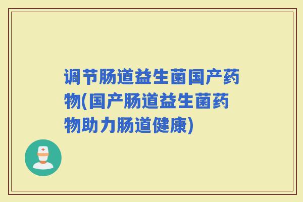 调节肠道益生菌国产(国产肠道益生菌助力肠道健康) 调节肠道益生菌国产(国产肠道益生菌助力肠道健康)