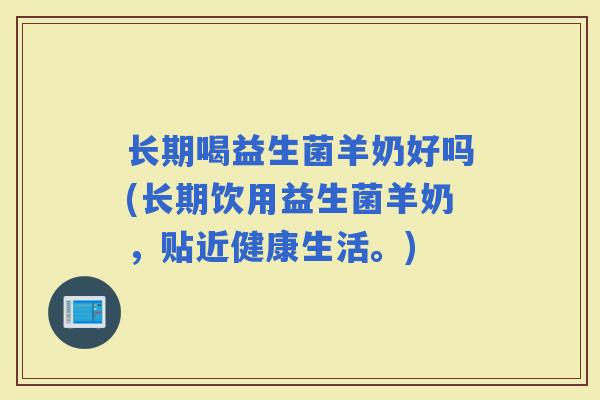 长期喝益生菌羊奶好吗(长期饮用益生菌羊奶,贴近健康生活。) 长期喝益生菌羊奶好吗(长期饮用益生菌羊奶,贴近健康生活。)