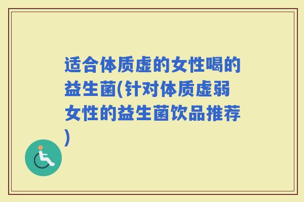 适合体质虚的女性喝的益生菌(针对体质虚弱女性的益生菌饮品推荐)