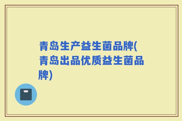 青岛生产益生菌品牌(青岛出品优质益生菌品牌) 青岛生产益生菌品牌(青岛出品优质益生菌品牌)