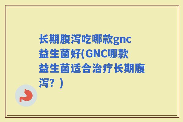 长期吃哪款gnc益生菌好(GNC哪款益生菌适合长期?) 长期吃哪款gnc益生菌好(GNC哪款益生菌适合长期?)