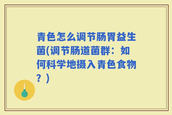 青色怎么调节肠胃益生菌(调节肠道菌群:如何科学地摄入青色食物?) 青色怎么调节肠胃益生菌(调节肠道菌群:如何科学地摄入青色食物?)