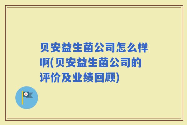 贝安益生菌公司怎么样啊(贝安益生菌公司的评价及业绩回顾) 贝安益生菌公司怎么样啊(贝安益生菌公司的评价及业绩回顾)