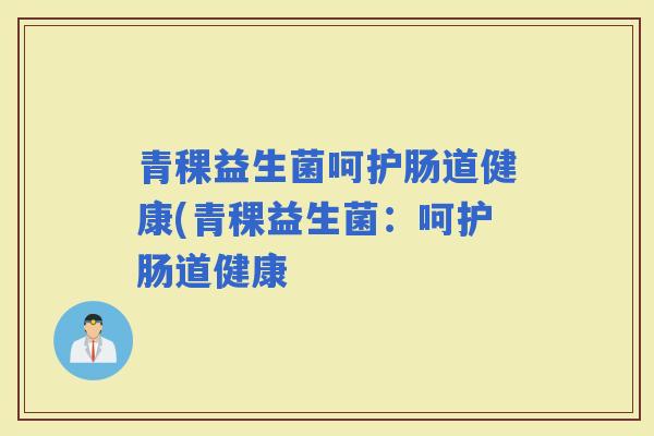 青稞益生菌呵护肠道健康(青稞益生菌：呵护肠道健康