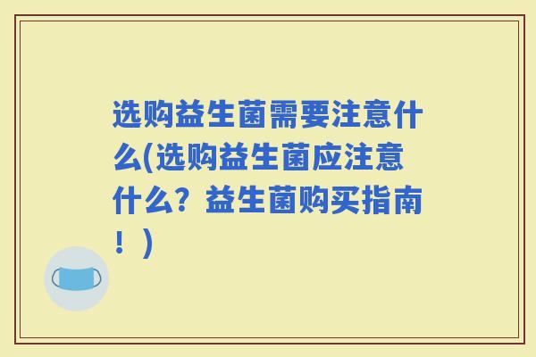 选购益生菌需要注意什么(选购益生菌应注意什么？益生菌购买指南！)