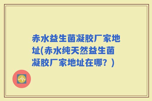 赤水益生菌凝胶厂家地址(赤水纯天然益生菌凝胶厂家地址在哪?) 赤水益生菌凝胶厂家地址(赤水纯天然益生菌凝胶厂家地址在哪?)
