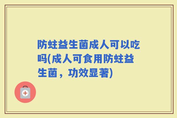 防蛀益生菌成人可以吃吗(成人可食用防蛀益生菌，功效显著)
