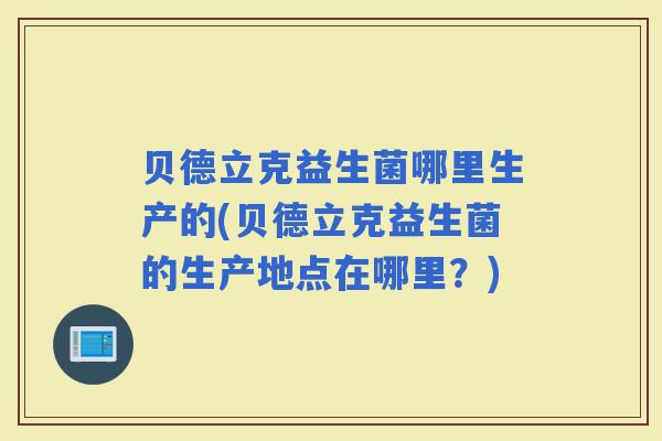 贝德立克益生菌哪里生产的(贝德立克益生菌的生产地点在哪里？)