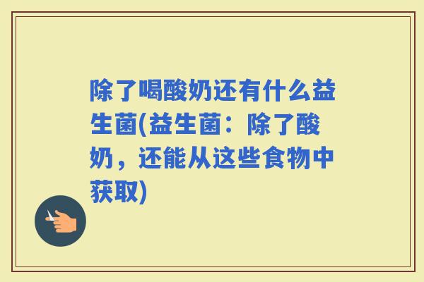 除了喝酸奶还有什么益生菌(益生菌:除了酸奶,还能从这些食物中获取) 除了喝酸奶还有什么益生菌(益生菌:除了酸奶,还能从这些食物中获取)