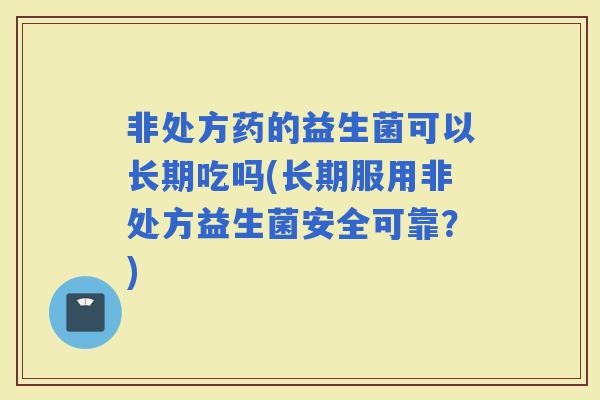 非处方药的益生菌可以长期吃吗(长期服用非处方益生菌安全可靠？)