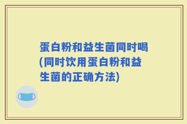 蛋白粉和益生菌同时喝(同时饮用蛋白粉和益生菌的正确方法) 蛋白粉和益生菌同时喝(同时饮用蛋白粉和益生菌的正确方法)