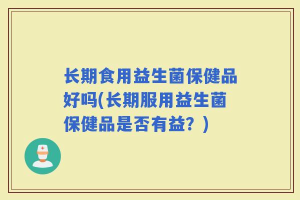 长期食用益生菌保健品好吗(长期服用益生菌保健品是否有益?) 长期食用益生菌保健品好吗(长期服用益生菌保健品是否有益?)