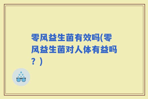 零风益生菌有效吗(零风益生菌对人体有益吗？)