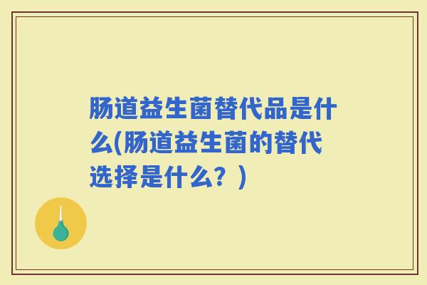 肠道益生菌替代品是什么(肠道益生菌的替代选择是什么?) 肠道益生菌替代品是什么(肠道益生菌的替代选择是什么?)
