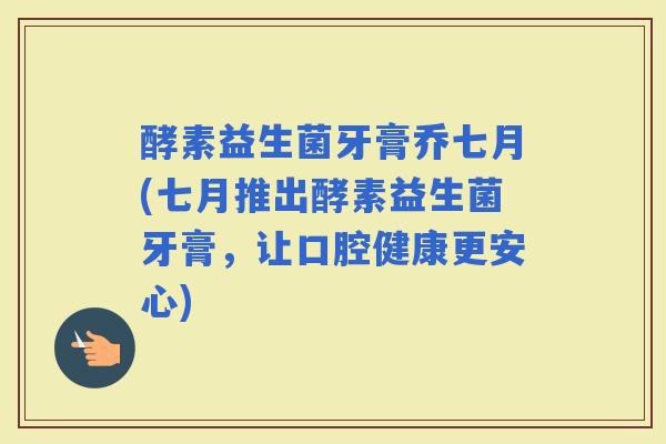 酵素益生菌牙膏乔七月(七月推出酵素益生菌牙膏,让口腔健康更安心) 酵素益生菌牙膏乔七月(七月推出酵素益生菌牙膏,让口腔健康更安心)