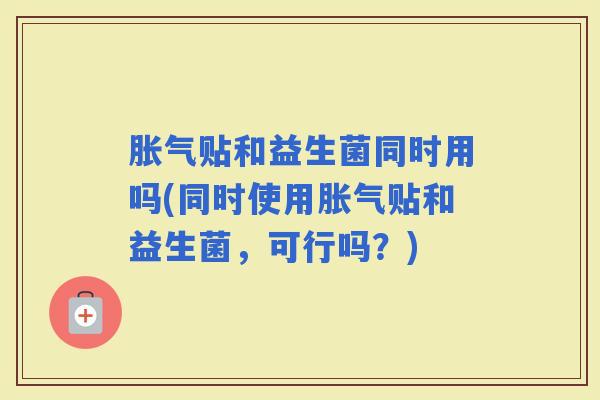 贴和益生菌同时用吗(同时使用贴和益生菌，可行吗？)